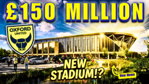 Oxford United’s Groundbreaking £150m New Stadium